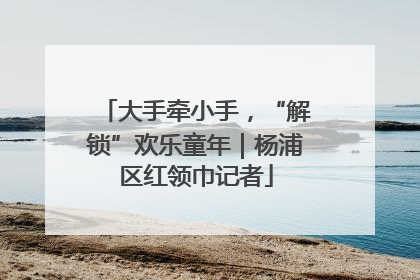 大手牵小手，“解锁”欢乐童年｜杨浦区红领巾记者