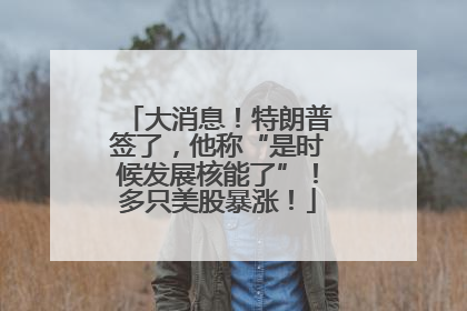大消息！特朗普签了，他称“是时候发展核能了”！多只美股暴涨！