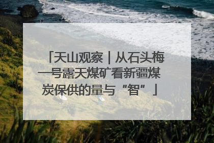 天山观察｜从石头梅一号露天煤矿看新疆煤炭保供的量与“智”