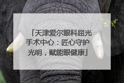 天津爱尔眼科屈光手术中心：匠心守护光明，赋能眼健康