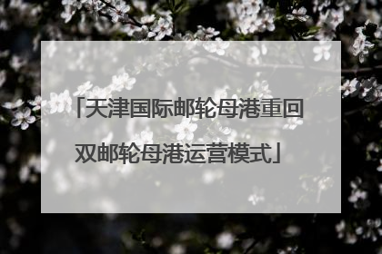 天津国际邮轮母港重回双邮轮母港运营模式