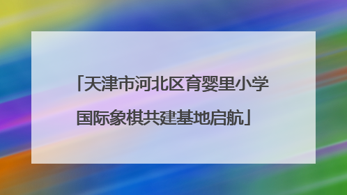 天津市河北区育婴里小学国际象棋共建基地启航