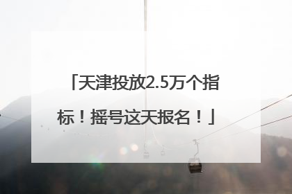 天津投放2.5万个指标！摇号这天报名！