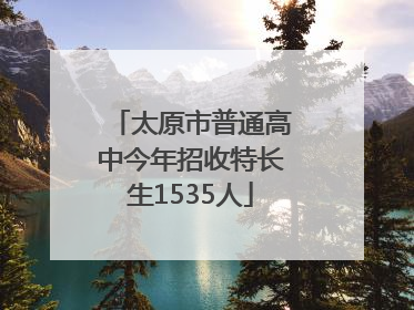 太原市普通高中今年招收特长生1535人