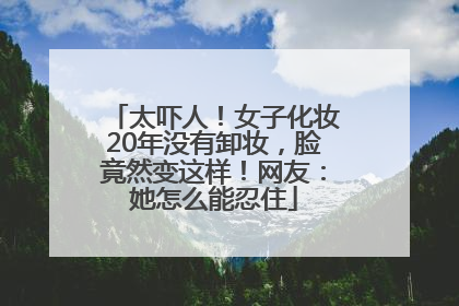 太吓人！女子化妆20年没有卸妆，脸竟然变这样！网友：她怎么能忍住