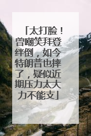 太打脸！曾嘲笑拜登绊倒，如今特朗普也摔了，疑似近期压力太大力不能支