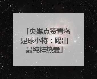 央媒点赞青岛足球小将：踢出最纯粹热爱