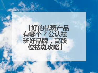 好的祛斑产品有哪个？公认祛斑好品牌，高段位祛斑攻略