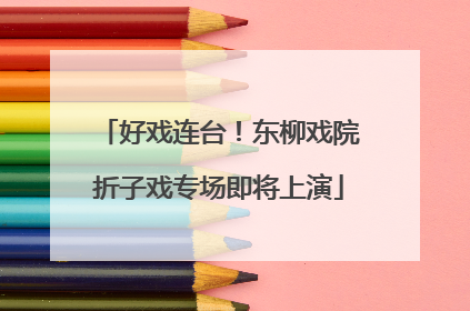好戏连台！东柳戏院折子戏专场即将上演