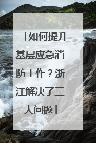 如何提升基层应急消防工作？浙江解决了三大问题