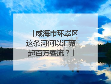 威海市环翠区这条河何以汇聚起百万客流？
