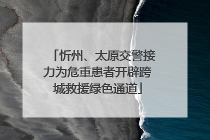 忻州、太原交警接力为危重患者开辟跨城救援绿色通道