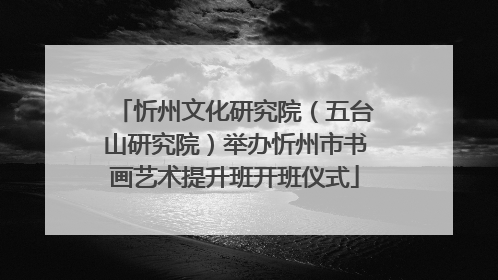 忻州文化研究院（五台山研究院）举办忻州市书画艺术提升班开班仪式