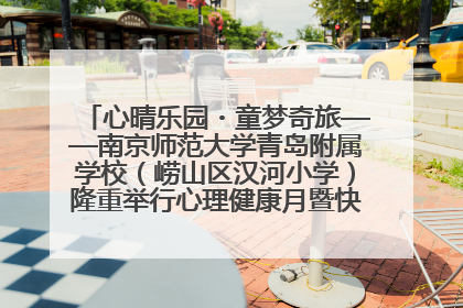 心晴乐园・童梦奇旅——南京师范大学青岛附属学校（崂山区汉河小学）隆重举行心理健康月暨快乐六一游园会