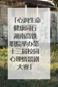 心润生命 健康同行 湖南高铁职院举办第十三届校园心理情景剧大赛