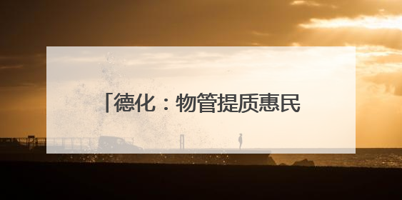 德化：物管提质惠民生 文明新风润社区