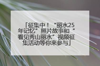 征集中！“丽水25年记忆”照片故事和“看见秀山丽水”视频征集活动等你来参与