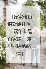 徐家楼街道新峪社区：端午共品百家味，邻里同话新峪情