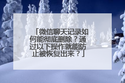 微信聊天记录如何能彻底删除？通过以下操作就能防止被恢复出来？