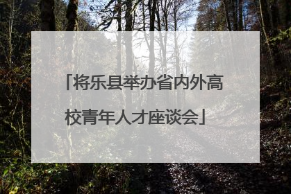 将乐县举办省内外高校青年人才座谈会