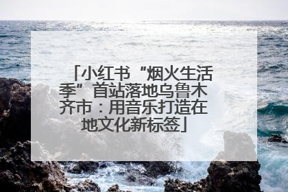 小红书“烟火生活季”首站落地乌鲁木齐市：用音乐打造在地文化新标签