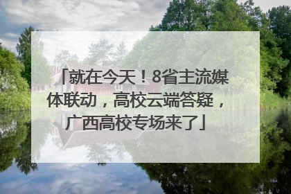 就在今天！8省主流媒体联动，高校云端答疑，广西高校专场来了