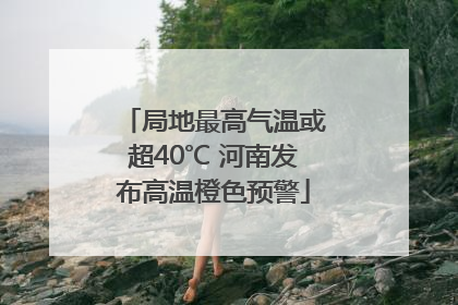 局地最高气温或超40℃ 河南发布高温橙色预警
