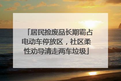 居民捡废品长期霸占电动车停放区，社区柔性劝导清走两车垃圾