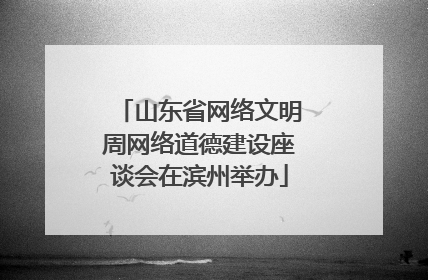 山东省网络文明周网络道德建设座谈会在滨州举办