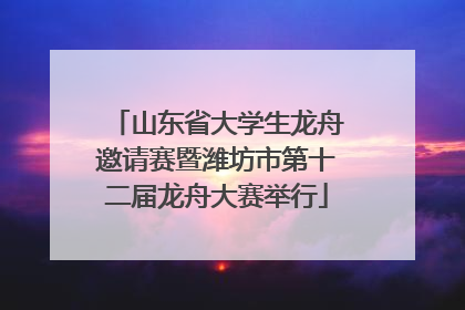 山东省大学生龙舟邀请赛暨潍坊市第十二届龙舟大赛举行