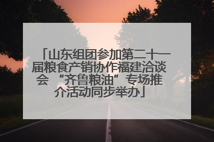 山东组团参加第二十一届粮食产销协作福建洽谈会 “齐鲁粮油”专场推介活动同步举办