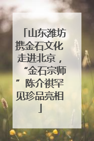 山东潍坊携金石文化走进北京，“金石宗师”陈介祺罕见珍品亮相