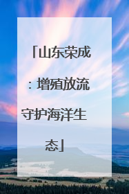 山东荣成：增殖放流守护海洋生态