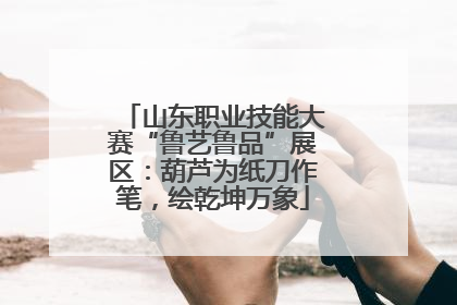 山东职业技能大赛“鲁艺鲁品”展区：葫芦为纸刀作笔，绘乾坤万象