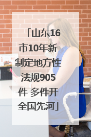 山东16市10年新制定地方性法规905件 多件开全国先河