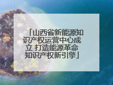 山西省新能源知识产权运营中心成立 打造能源革命知识产权新引擎