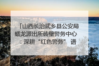 山西长治武乡县公安局蟠龙派出所砖壁警务中心：深耕“红色警务” 谱写“平安答卷”