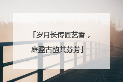 岁月长传匠艺香，庭盈古韵共芬芳