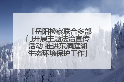 岳阳检察联合多部门开展主题法治宣传活动 推进东洞庭湖生态环境保护工作