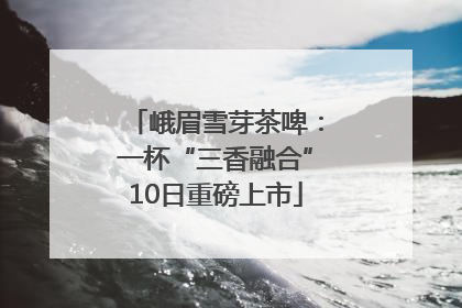 峨眉雪芽茶啤：一杯“三香融合”10日重磅上市