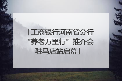 工商银行河南省分行“养老万里行”推介会 驻马店站启幕