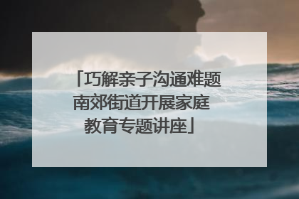 巧解亲子沟通难题 南郊街道开展家庭教育专题讲座