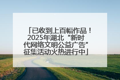 已收到上百幅作品！2025年湖北“新时代网络文明公益广告”征集活动火热进行中