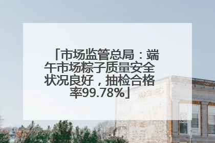 市场监管总局：端午市场粽子质量安全状况良好，抽检合格率99.78%