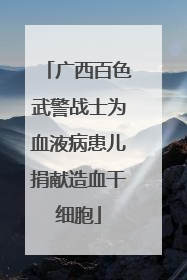 广西百色武警战士为血液病患儿捐献造血干细胞