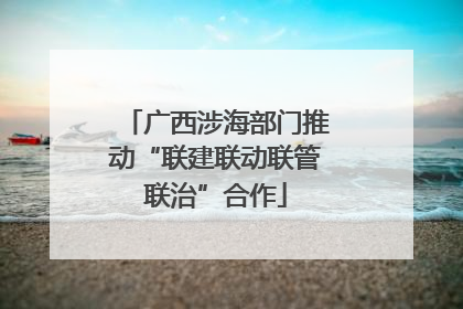 广西涉海部门推动“联建联动联管联治”合作
