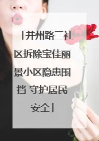并州路三社区拆除宝佳丽景小区隐患围挡 守护居民安全