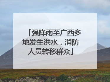 强降雨至广西多地发生洪水，消防人员转移群众