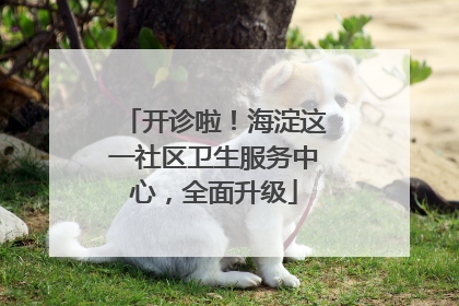 开诊啦！海淀这一社区卫生服务中心，全面升级