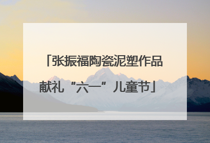 张振福陶瓷泥塑作品献礼“六一”儿童节